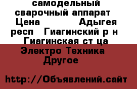 самодельный сварочный аппарат › Цена ­ 4 000 - Адыгея респ., Гиагинский р-н, Гиагинская ст-ца Электро-Техника » Другое   